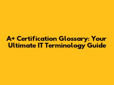 A+ Certification Glossary: Your Ultimate IT Terminology Guide