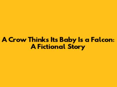 A Crow Thinks Its Baby Is a Falcon: A Fictional Story