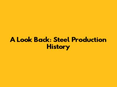 A Look Back: Steel Production History