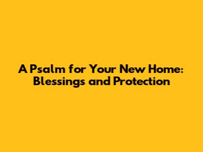 A Psalm for Your New Home: Blessings and Protection