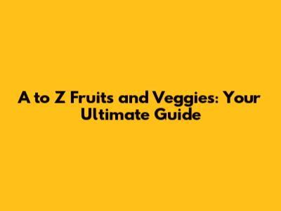 A to Z Fruits and Veggies: Your Ultimate Guide