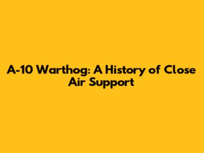 A-10 Warthog: A History of Close Air Support
