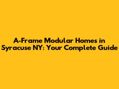 A-Frame Modular Homes in Syracuse NY: Your Complete Guide