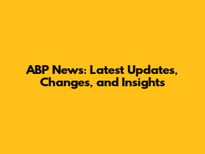 ABP News: Latest Updates, Changes, and Insights