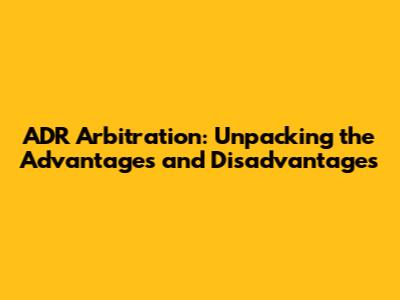 ADR Arbitration: Unpacking the Advantages and Disadvantages