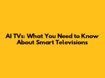 AI TVs: What You Need to Know About Smart Televisions