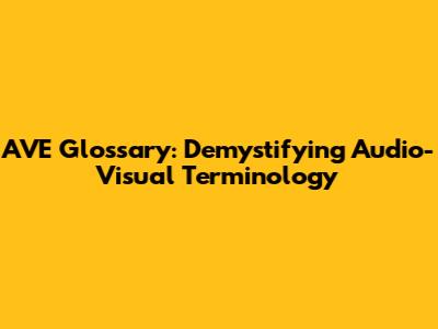 AVE Glossary: Demystifying Audio-Visual Terminology
