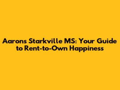 Aaron's Starkville MS: Your Guide to Rent-to-Own Happiness