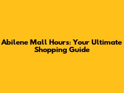 Abilene Mall Hours: Your Ultimate Shopping Guide