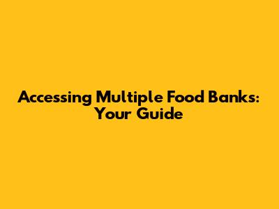 Accessing Multiple Food Banks: Your Guide