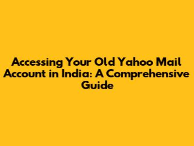 Accessing Your Old Yahoo Mail Account in India: A Comprehensive Guide