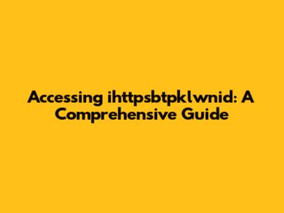 Accessing ihttpsbtpklwnid: A Comprehensive Guide