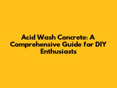 Acid Wash Concrete: A Comprehensive Guide for DIY Enthusiasts
