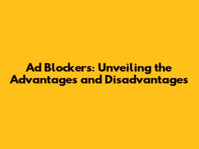 Ad Blockers: Unveiling the Advantages and Disadvantages