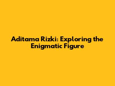 Aditama Rizki: Exploring the Enigmatic Figure