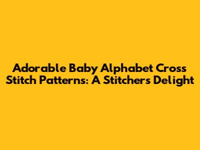 Adorable Baby Alphabet Cross Stitch Patterns: A Stitcher's Delight