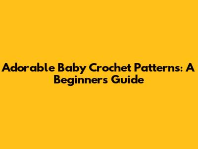 Adorable Baby Crochet Patterns: A Beginner's Guide