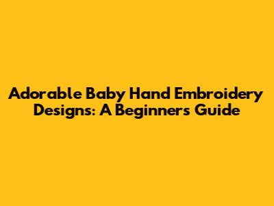 Adorable Baby Hand Embroidery Designs: A Beginner's Guide