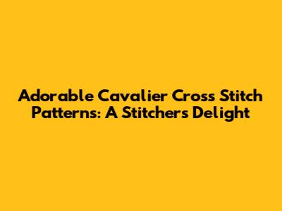 Adorable Cavalier Cross Stitch Patterns: A Stitcher's Delight