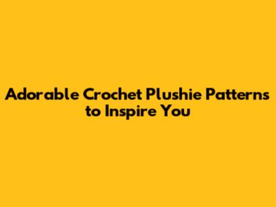 Adorable Crochet Plushie Patterns to Inspire You