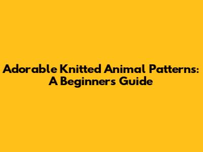 Adorable Knitted Animal Patterns: A Beginner's Guide