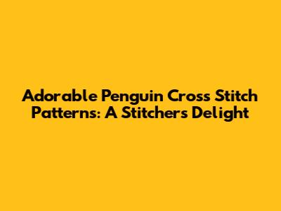 Adorable Penguin Cross Stitch Patterns: A Stitcher's Delight