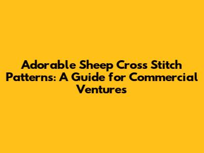 Adorable Sheep Cross Stitch Patterns: A Guide for Commercial Ventures