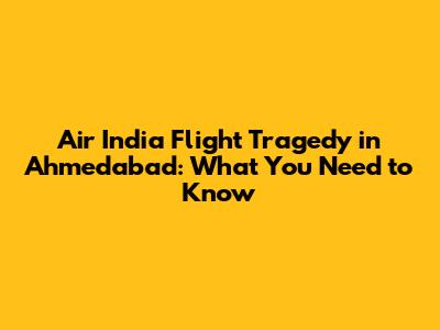 Air India Flight Tragedy in Ahmedabad: What You Need to Know