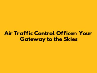 Air Traffic Control Officer: Your Gateway to the Skies