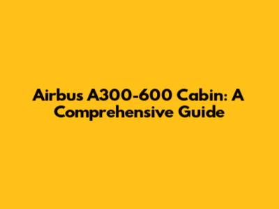Airbus A300-600 Cabin: A Comprehensive Guide