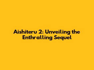 Aishiteru 2: Unveiling the Enthralling Sequel