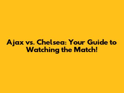 Ajax vs. Chelsea: Your Guide to Watching the Match!