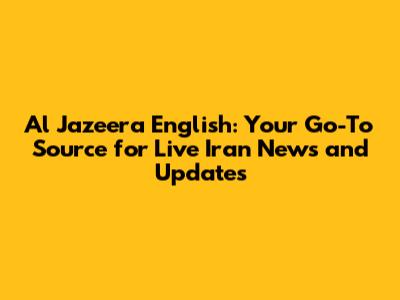 Al Jazeera English: Your Go-To Source for Live Iran News and Updates