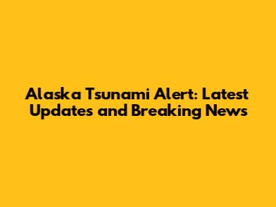 Alaska Tsunami Alert: Latest Updates and Breaking News