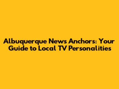 Albuquerque News Anchors: Your Guide to Local TV Personalities