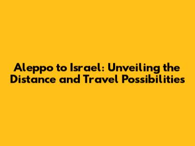 Aleppo to Israel: Unveiling the Distance and Travel Possibilities