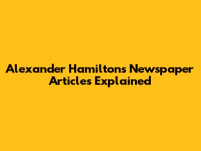 Alexander Hamilton's Newspaper Articles Explained