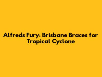 Alfred's Fury: Brisbane Braces for Tropical Cyclone