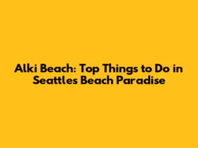 Alki Beach: Top Things to Do in Seattle's Beach Paradise