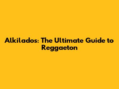 Alkilados: The Ultimate Guide to Reggaeton