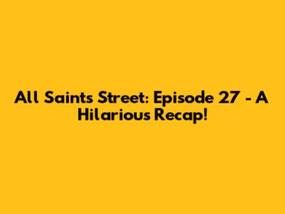 All Saints Street: Episode 27 - A Hilarious Recap!