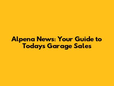 Alpena News: Your Guide to Today's Garage Sales