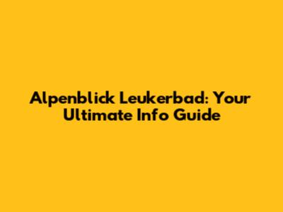 Alpenblick Leukerbad: Your Ultimate Info Guide
