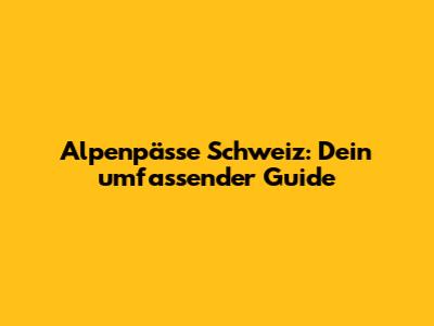 Alpenpässe Schweiz: Dein umfassender Guide