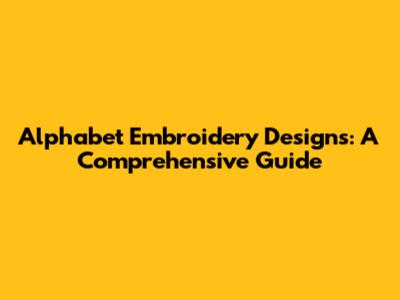Alphabet Embroidery Designs: A Comprehensive Guide