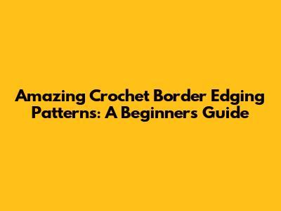 Amazing Crochet Border Edging Patterns: A Beginner's Guide