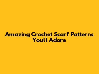 Amazing Crochet Scarf Patterns You'll Adore