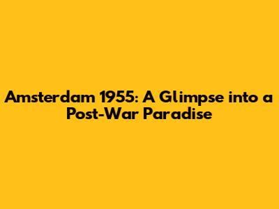 Amsterdam 1955: A Glimpse into a Post-War Paradise
