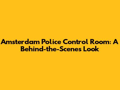 Amsterdam Police Control Room: A Behind-the-Scenes Look