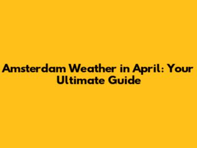 Amsterdam Weather in April: Your Ultimate Guide